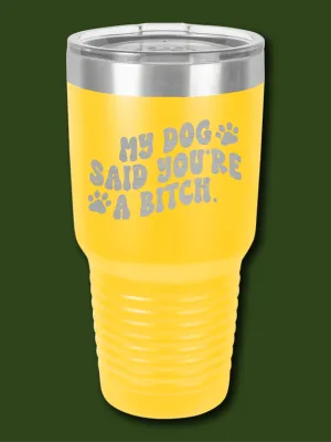 My Dog Said You're A B--ch. - LASER ETCHED TUMBLER